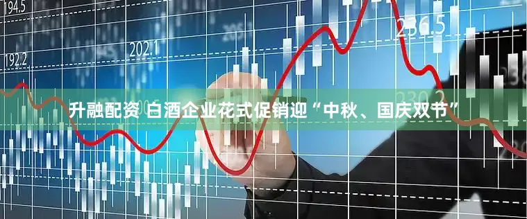 升融配资 白酒企业花式促销迎“中秋、国庆双节”