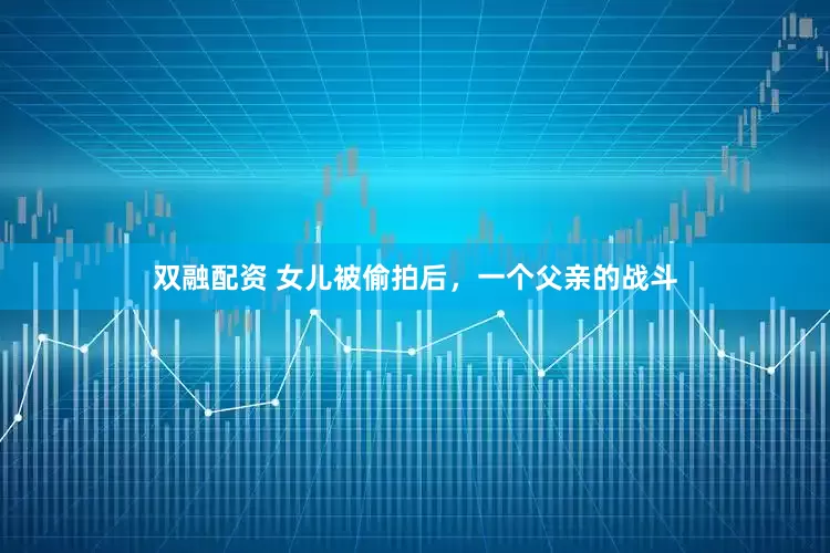双融配资 女儿被偷拍后，一个父亲的战斗