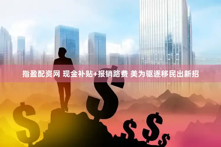 指盈配资网 现金补贴+报销路费 美为驱逐移民出新招