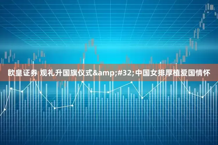 欧皇证券 观礼升国旗仪式&#32;中国女排厚植爱国情怀
