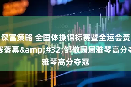深富策略 全国体操锦标赛暨全运会资格赛落幕&#32;邹敬园周雅琴高分夺冠
