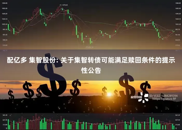 配亿多 集智股份: 关于集智转债可能满足赎回条件的提示性公告