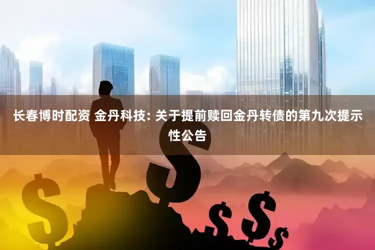 长春博时配资 金丹科技: 关于提前赎回金丹转债的第九次提示性公告