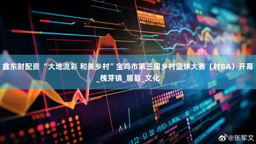 鑫东财配资 “大地流彩 和美乡村”宝鸡市第三届乡村篮球大赛（村BA）开幕_槐芽镇_眉县_文化