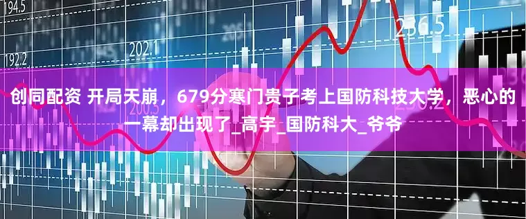 创同配资 开局天崩，679分寒门贵子考上国防科技大学，恶心的一幕却出现了_高宇_国防科大_爷爷