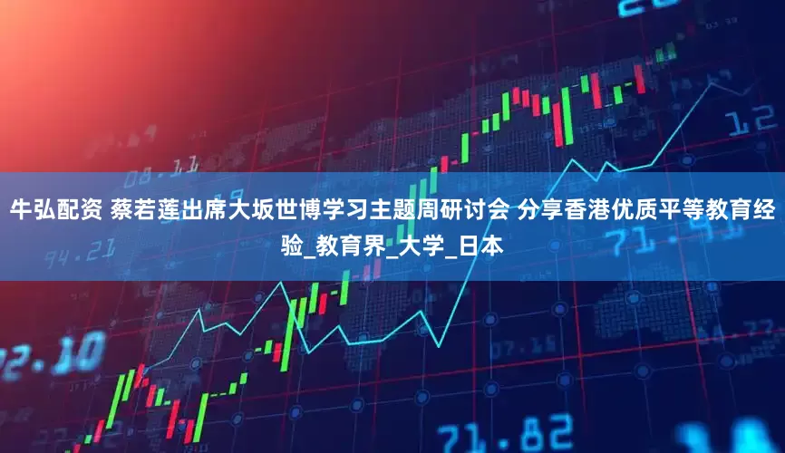 牛弘配资 蔡若莲出席大坂世博学习主题周研讨会 分享香港优质平等教育经验_教育界_大学_日本