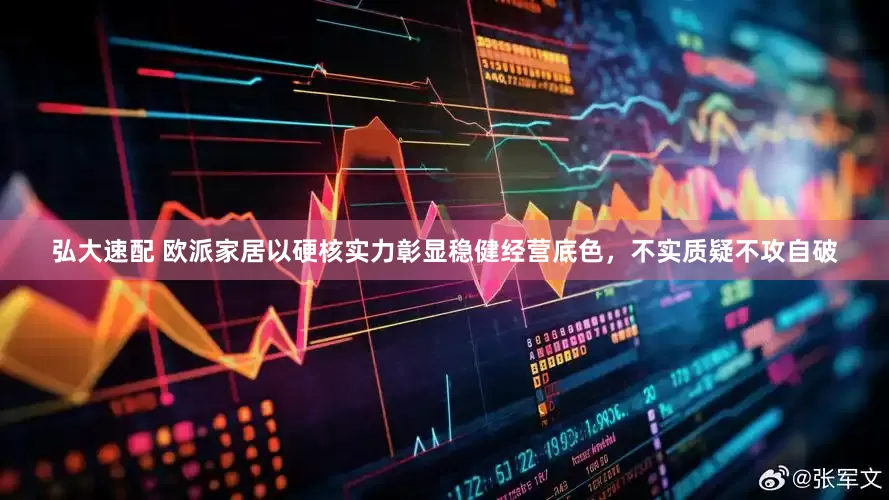 弘大速配 欧派家居以硬核实力彰显稳健经营底色，不实质疑不攻自破