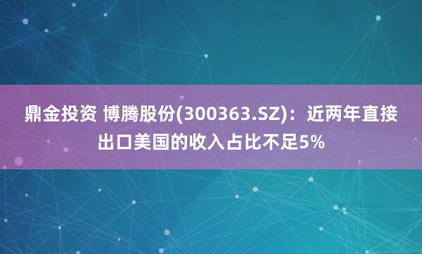 鼎金投资 博腾股份(300363.SZ)：近两年直接出口美国的收入占比不足5%