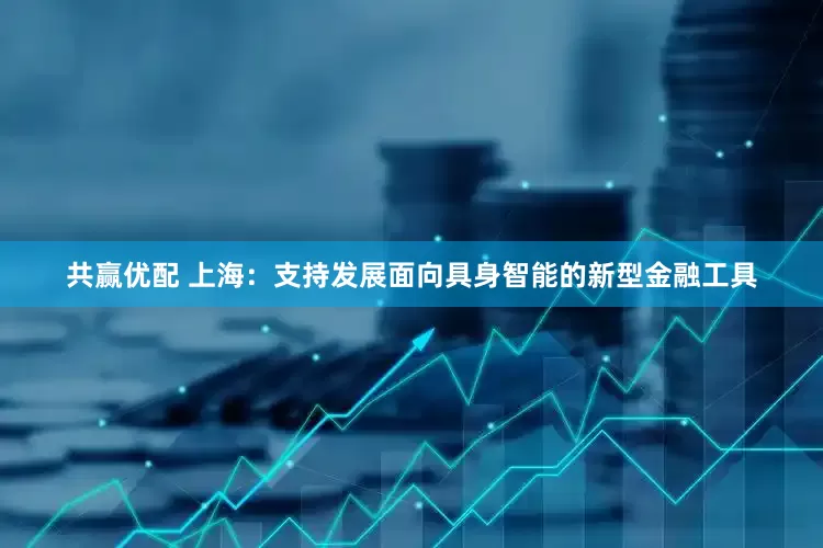 共赢优配 上海：支持发展面向具身智能的新型金融工具