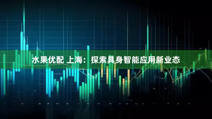 水果优配 上海：探索具身智能应用新业态