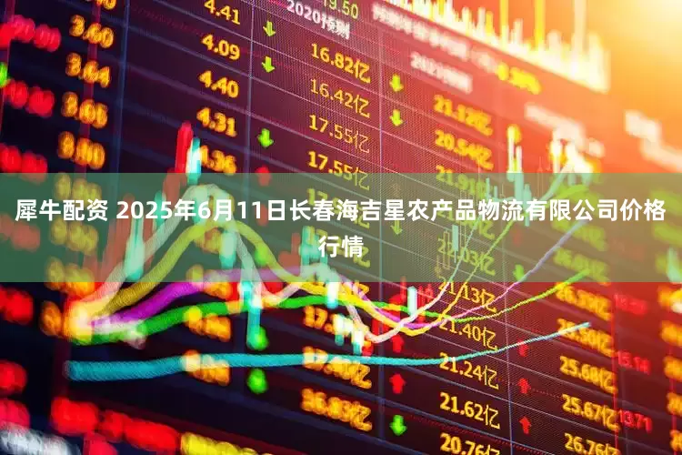 犀牛配资 2025年6月11日长春海吉星农产品物流有限公司价格行情