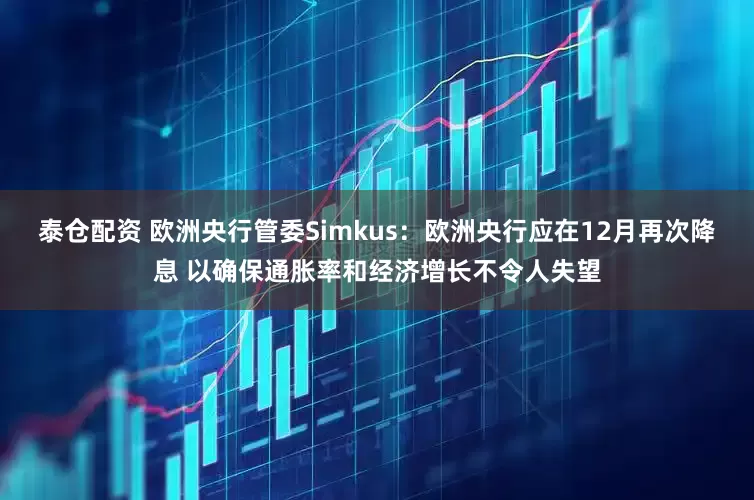 泰仓配资 欧洲央行管委Simkus:欧洲央行应在12月再次降息 以确保通胀率和经济增长不令人失望