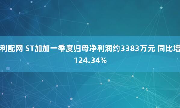 利配网 ST加加一季度归母净利润约3383万元 同比增124.34%