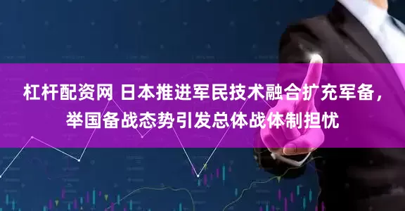 杠杆配资网 日本推进军民技术融合扩充军备，举国备战态势引发总体战体制担忧