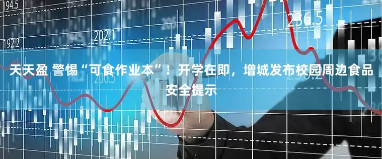 天天盈 警惕“可食作业本”！开学在即，增城发布校园周边食品安全提示
